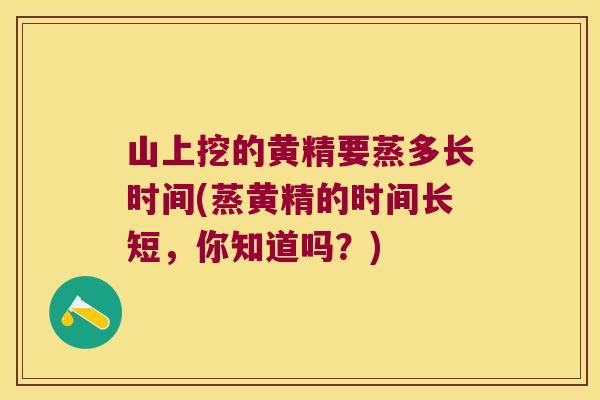 山上挖的黄精要蒸多长时间(蒸黄精的时间长短，你知道吗？)
