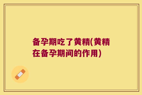 备孕期吃了黄精(黄精在备孕期间的作用)
