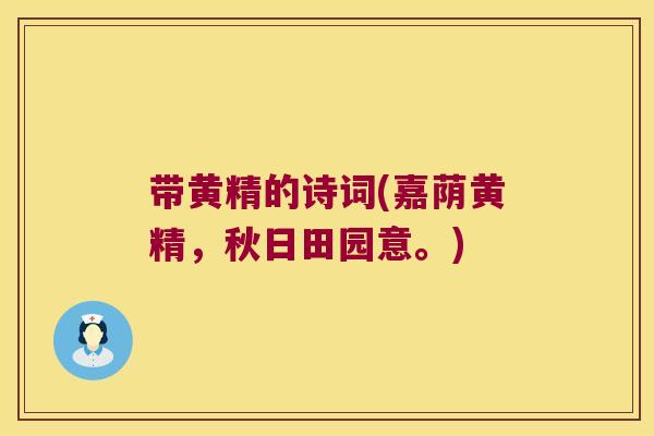 带黄精的诗词(嘉荫黄精,秋日田园意。) 带黄精的诗词(嘉荫黄精,秋日田园意。)
