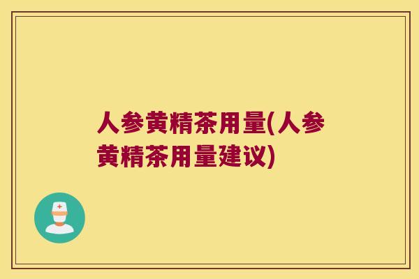 人参黄精茶用量(人参黄精茶用量建议) 人参黄精茶用量(人参黄精茶用量建议)