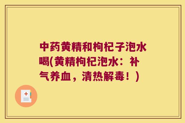 黄精和枸杞子泡水喝(黄精枸杞泡水:,清热!) 黄精和枸杞子泡水喝(黄精枸杞泡水:,清热!)