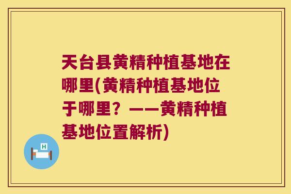天台县黄精种植基地在哪里(黄精种植基地位于哪里？——黄精种植基地位置解析)