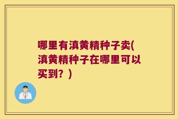 哪里有滇黄精种子卖(滇黄精种子在哪里可以买到？)