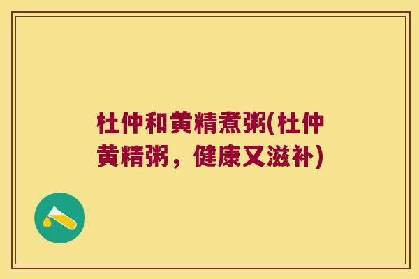 杜仲和黄精煮粥(杜仲黄精粥，健康又滋补)