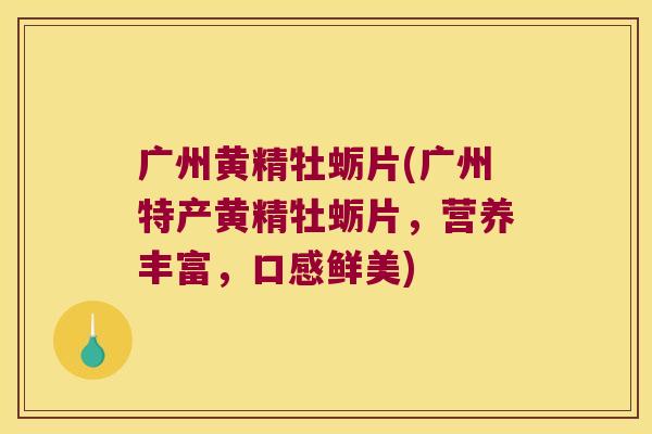 广州黄精牡蛎片(广州特产黄精牡蛎片，营养丰富，口感鲜美)