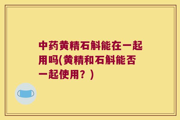 黄精石斛能在一起用吗(黄精和石斛能否一起使用？)
