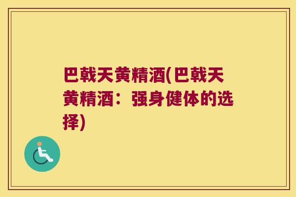 巴戟天黄精酒(巴戟天黄精酒：强身健体的选择)