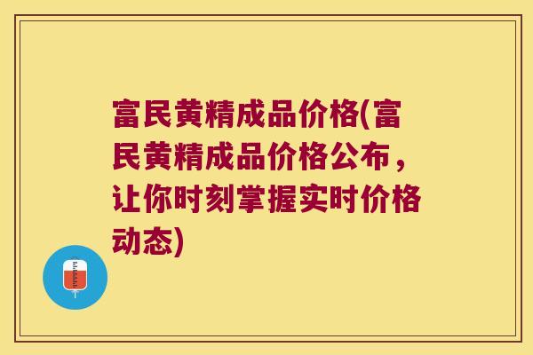 富民黄精成品价格(富民黄精成品价格公布，让你时刻掌握实时价格动态)