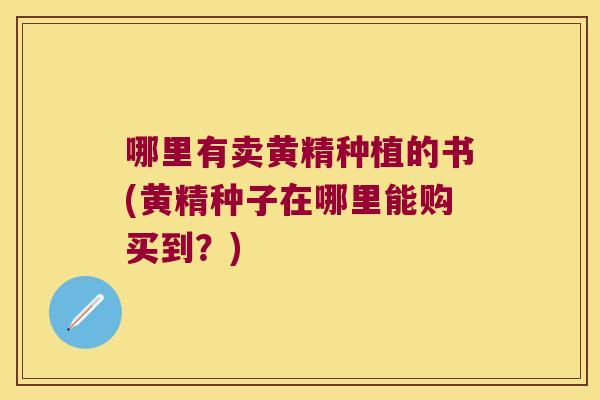 哪里有卖黄精种植的书(黄精种子在哪里能购买到?) 哪里有卖黄精种植的书(黄精种子在哪里能购买到?)