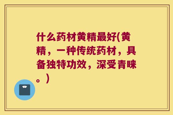 什么药材黄精好(黄精，一种传统药材，具备独特功效，深受青睐。)