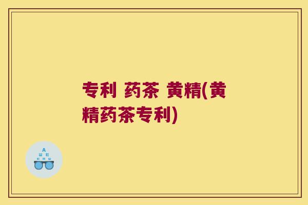 专利 药茶 黄精(黄精药茶专利)