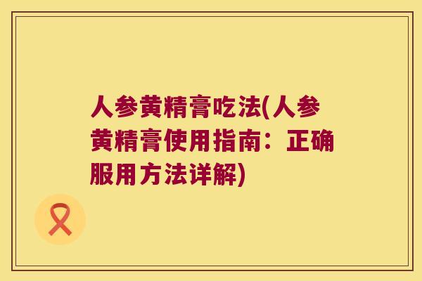 人参黄精膏吃法(人参黄精膏使用指南：正确服用方法详解)