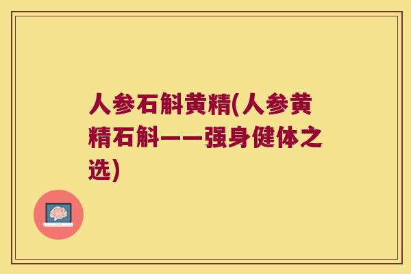 人参石斛黄精(人参黄精石斛——强身健体之选) 人参石斛黄精(人参黄精石斛——强身健体之选)