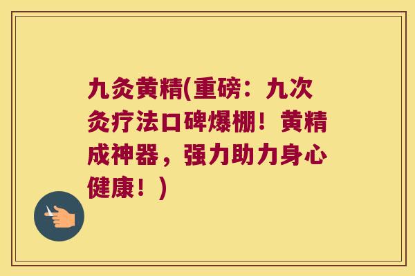 九灸黄精(重磅：九次灸疗法口碑爆棚！黄精成神器，强力助力身心健康！)