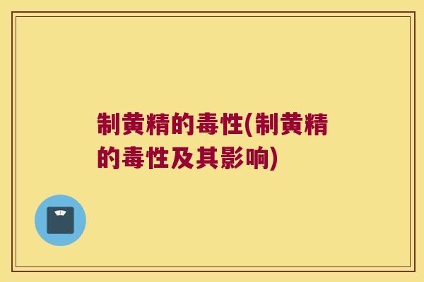 制黄精的毒性(制黄精的毒性及其影响) 制黄精的毒性(制黄精的毒性及其影响)