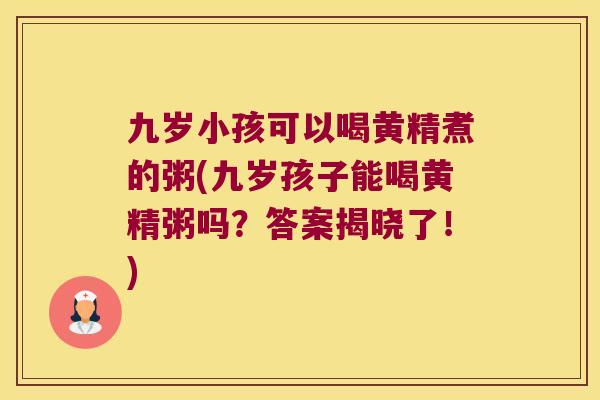九岁小孩可以喝黄精煮的粥(九岁孩子能喝黄精粥吗?答案揭晓了!) 九岁小孩可以喝黄精煮的粥(九岁孩子能喝黄精粥吗?答案揭晓了!)