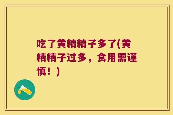 吃了黄精精子多了(黄精精子过多,食用需谨慎!) 吃了黄精精子多了(黄精精子过多,食用需谨慎!)