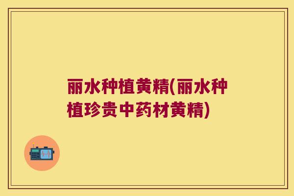 丽水种植黄精(丽水种植珍贵材黄精)