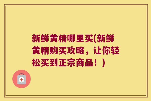新鲜黄精哪里买(新鲜黄精购买攻略，让你轻松买到正宗商品！)