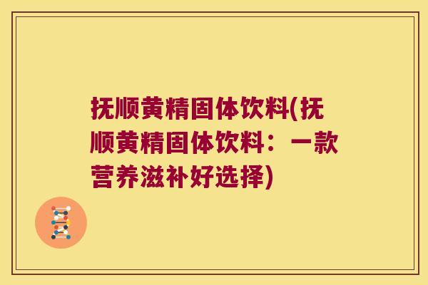 抚顺黄精固体饮料(抚顺黄精固体饮料：一款营养滋补好选择)