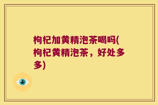枸杞加黄精泡茶喝吗(枸杞黄精泡茶,好处多多) 枸杞加黄精泡茶喝吗(枸杞黄精泡茶,好处多多)