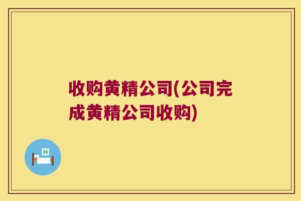 收购黄精公司(公司完成黄精公司收购)
