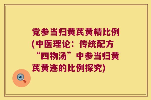 党参当归黄芪黄精比例(中医理论:传统配方“四物汤”中参当归黄芪黄连的比例探究) 党参当归黄芪黄精比例(中医理论:传统配方“四物汤”中参当归黄芪黄连的比例探究)