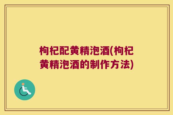枸杞配黄精泡酒(枸杞黄精泡酒的制作方法) 枸杞配黄精泡酒(枸杞黄精泡酒的制作方法)