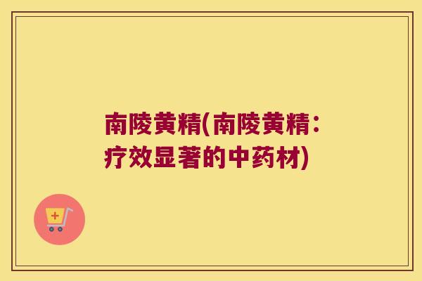 南陵黄精(南陵黄精:疗效显著的材) 南陵黄精(南陵黄精:疗效显著的材)