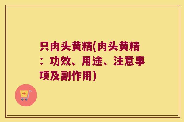 只肉头黄精(肉头黄精：功效、用途、注意事项及副作用)