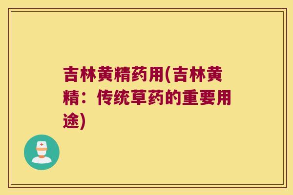 吉林黄精药用(吉林黄精：传统草药的重要用途)