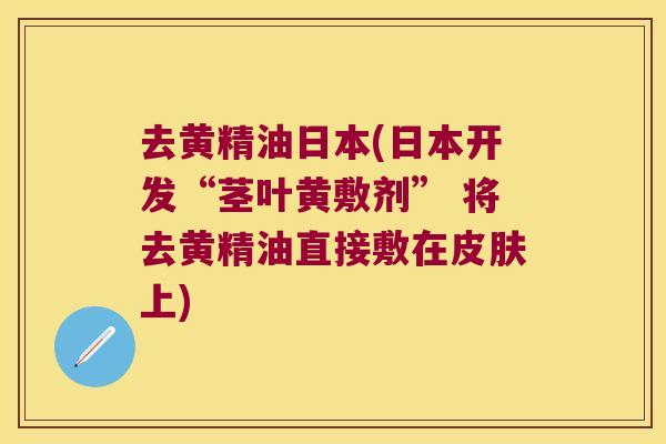 去黄精油日本(日本开发“茎叶黄敷剂” 将去黄精油直接敷在上)
