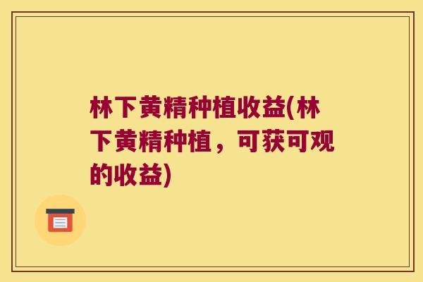 林下黄精种植收益(林下黄精种植，可获可观的收益)