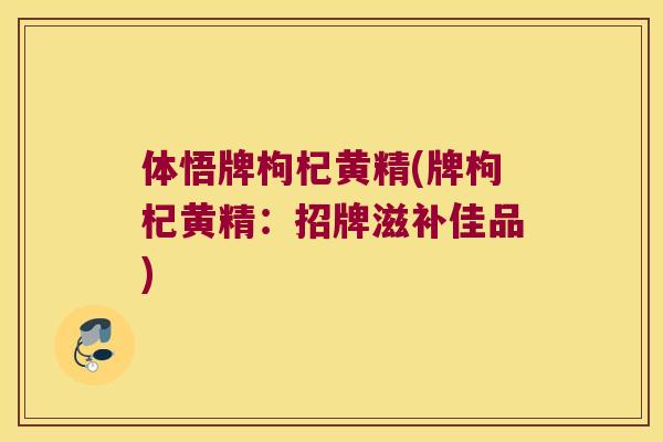 体悟牌枸杞黄精(牌枸杞黄精：招牌滋补佳品)