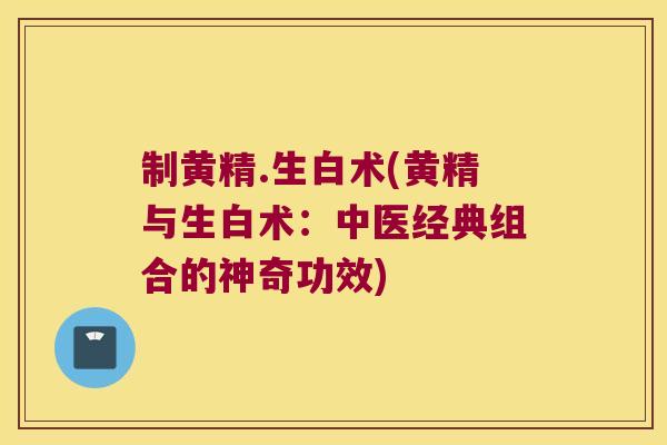 制黄精.生白术(黄精与生白术：中医经典组合的神奇功效)
