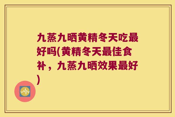 九蒸九晒黄精冬天吃好吗(黄精冬天佳食补，九蒸九晒效果好)