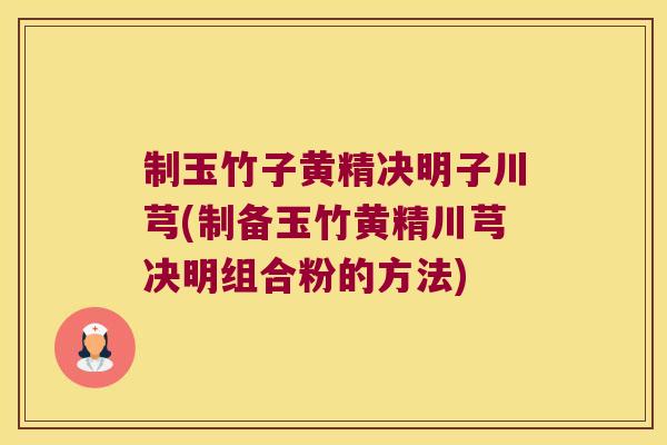 制玉竹子黄精决明子川芎(制备玉竹黄精川芎决明组合粉的方法) 制玉竹子黄精决明子川芎(制备玉竹黄精川芎决明组合粉的方法)