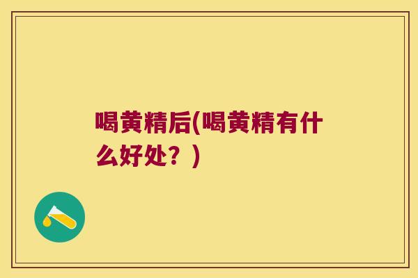 喝黄精后(喝黄精有什么好处?) 喝黄精后(喝黄精有什么好处?)