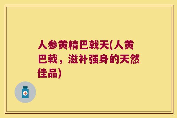人参黄精巴戟天(人黄巴戟,滋补强身的天然佳品) 人参黄精巴戟天(人黄巴戟,滋补强身的天然佳品)