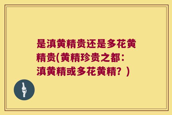 是滇黄精贵还是多花黄精贵(黄精珍贵之都：滇黄精或多花黄精？)