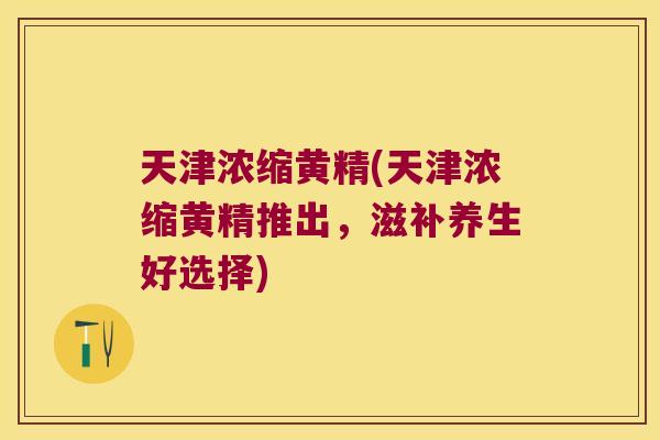天津浓缩黄精(天津浓缩黄精推出,滋补养生好选择) 天津浓缩黄精(天津浓缩黄精推出,滋补养生好选择)