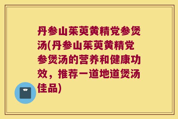 丹参山茱萸黄精党参煲汤(丹参山茱萸黄精党参煲汤的营养和健康功效，推荐一道地道煲汤佳品)