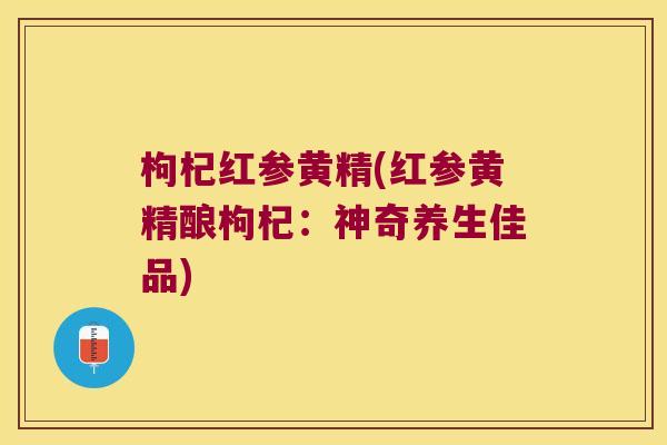 枸杞红参黄精(红参黄精酿枸杞：神奇养生佳品)