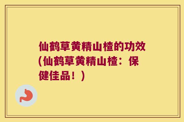 仙鹤草黄精山楂的功效(仙鹤草黄精山楂：保健佳品！)