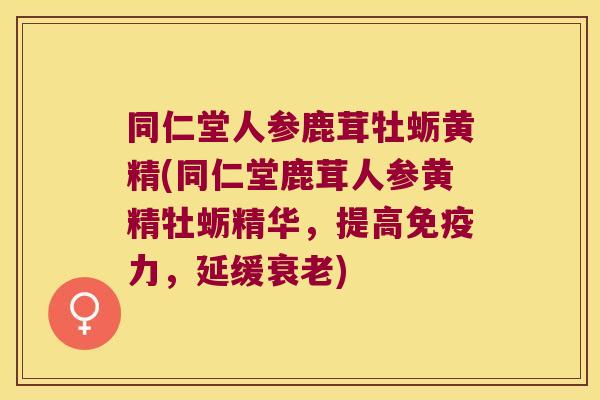 同仁堂人参鹿茸牡蛎黄精(同仁堂鹿茸人参黄精牡蛎精华,提高力,延缓) 同仁堂人参鹿茸牡蛎黄精(同仁堂鹿茸人参黄精牡蛎精华,提高力,延缓)