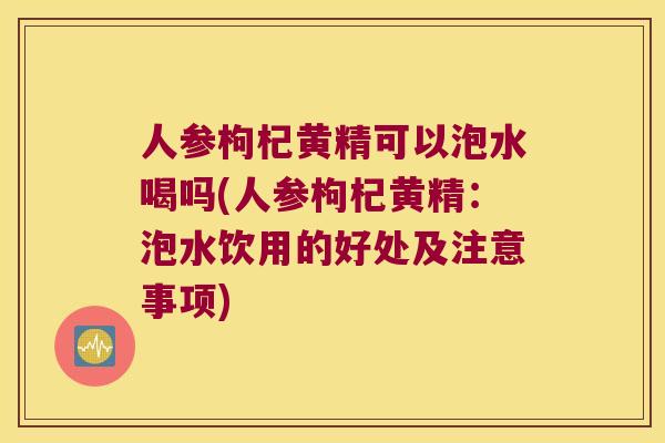 人参枸杞黄精可以泡水喝吗(人参枸杞黄精:泡水饮用的好处及注意事项) 人参枸杞黄精可以泡水喝吗(人参枸杞黄精:泡水饮用的好处及注意事项)