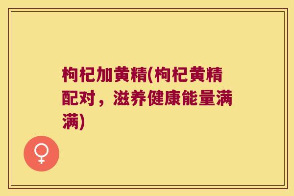枸杞加黄精(枸杞黄精配对，滋养健康能量满满)