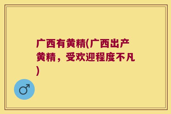 广西有黄精(广西出产黄精，受欢迎程度不凡)