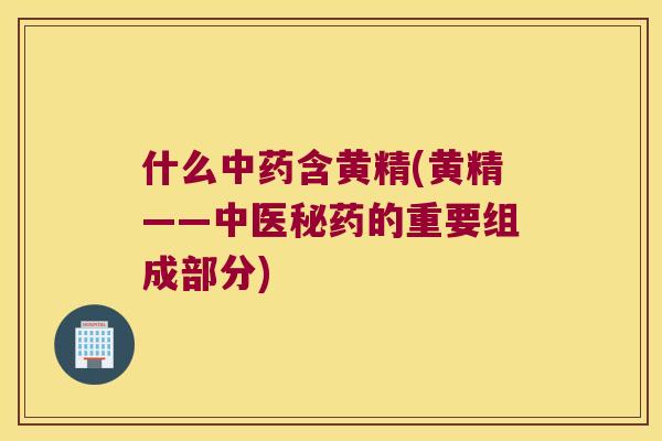 什么含黄精(黄精——中医秘药的重要组成部分) 什么含黄精(黄精——中医秘药的重要组成部分)