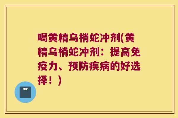喝黄精乌梢蛇冲剂(黄精乌梢蛇冲剂:提高力、的好选择!) 喝黄精乌梢蛇冲剂(黄精乌梢蛇冲剂:提高力、的好选择!)